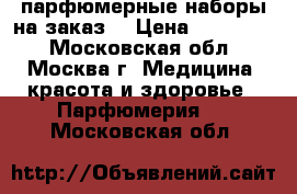 парфюмерные наборы на заказ  › Цена ­ 600-750 - Московская обл., Москва г. Медицина, красота и здоровье » Парфюмерия   . Московская обл.